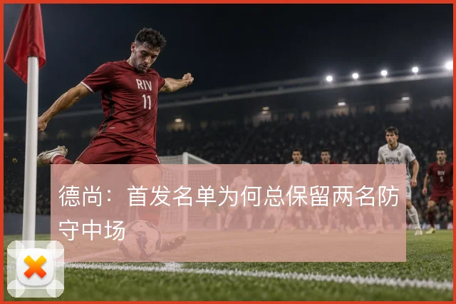 德尚：首发名单为何总保留两名防守中场