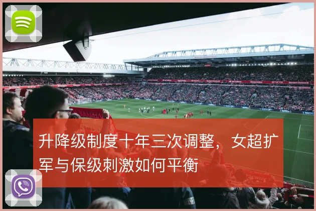 升降级制度十年三次调整,女超扩军与保级刺激如何平衡