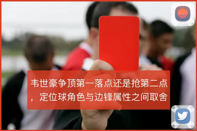 韦世豪争顶第一落点还是抢第二点,定位球角色与边锋属性之间取舍