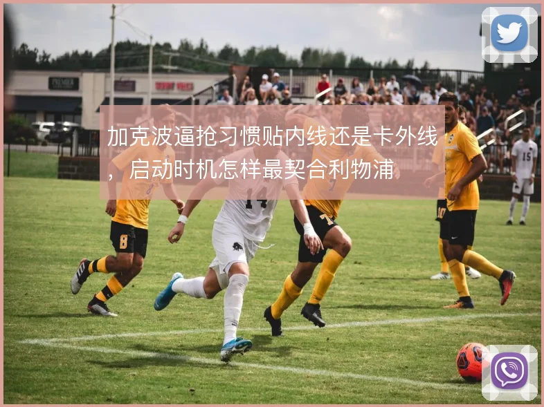 加克波逼抢习惯贴内线还是卡外线,启动时机怎样最契合利物浦