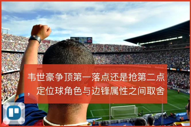 韦世豪争顶第一落点还是抢第二点,定位球角色与边锋属性之间取舍