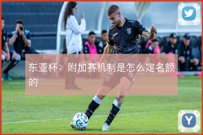 东亚杯：附加赛机制是怎么定名额的