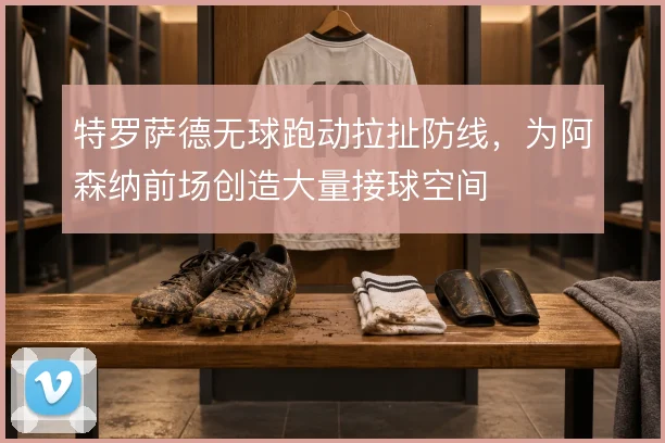 特罗萨德无球跑动拉扯防线，为阿森纳前场创造大量接球空间
