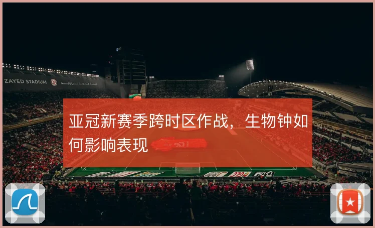 亚冠新赛季跨时区作战,生物钟如何影响表现