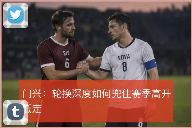 门兴：轮换深度如何兜住赛季高开低走