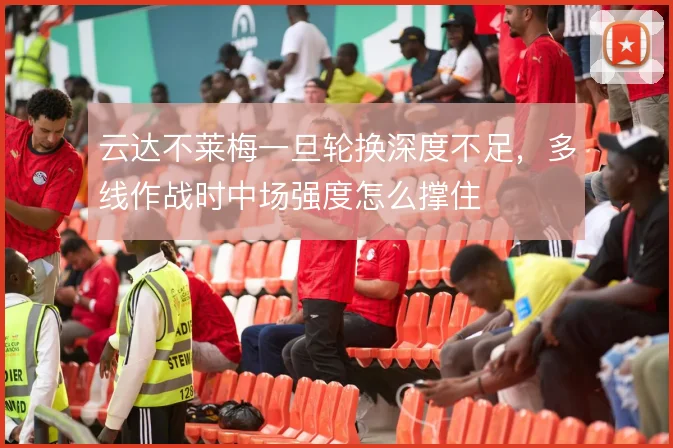 云达不莱梅一旦轮换深度不足,多线作战时中场强度怎么撑住