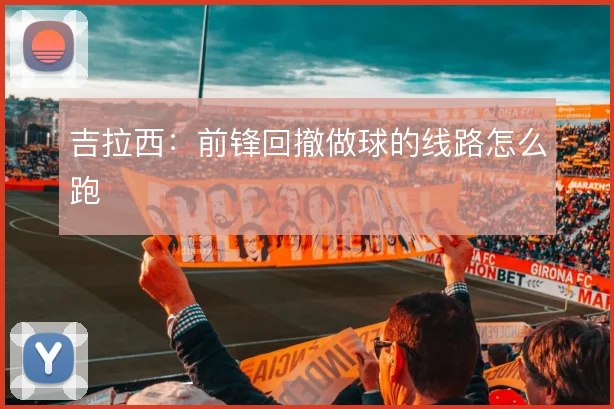 吉拉西:前锋回撤做球的线路怎么跑