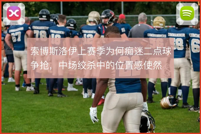 索博斯洛伊上赛季为何痴迷二点球争抢,中场绞杀中的位置感使然