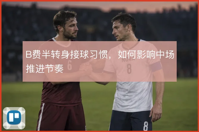B费半转身接球习惯,如何影响中场推进节奏