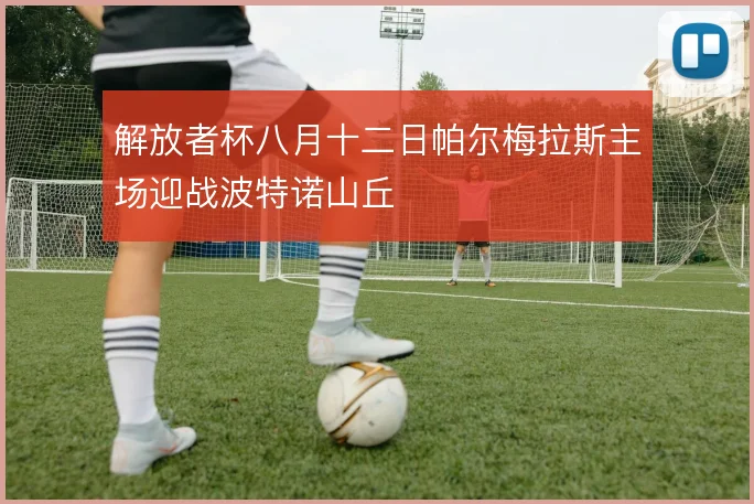 解放者杯八月十二日帕尔梅拉斯主场迎战波特诺山丘