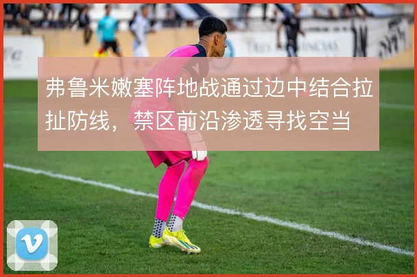 弗鲁米嫩塞阵地战通过边中结合拉扯防线,禁区前沿渗透寻找空当