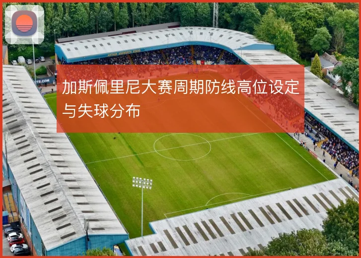 加斯佩里尼大赛周期防线高位设定与失球分布
