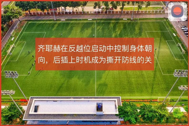 齐耶赫在反越位启动中控制身体朝向,后插上时机成为撕开防线的关键