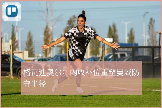 格瓦迪奥尔:内收补位重塑曼城防守半径