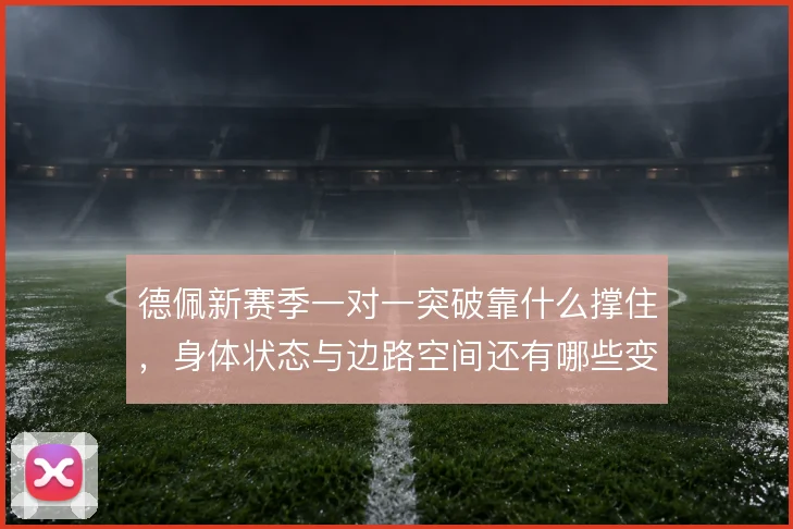 德佩新赛季一对一突破靠什么撑住，身体状态与边路空间还有哪些变数