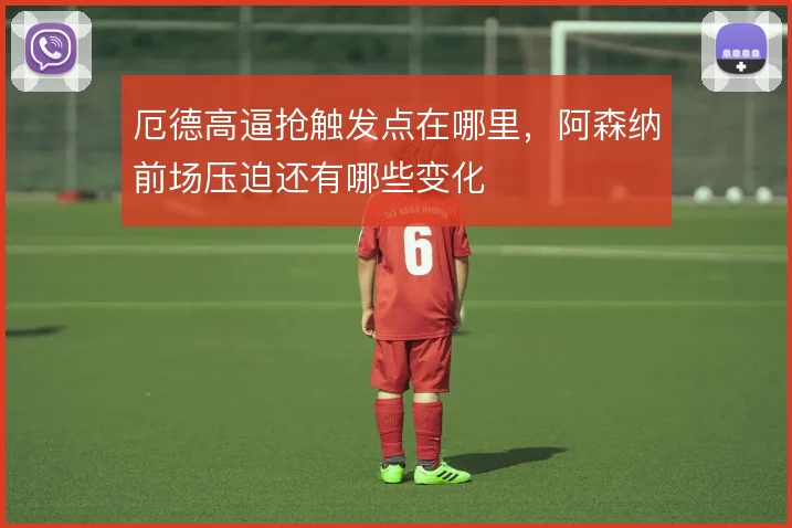 厄德高逼抢触发点在哪里，阿森纳前场压迫还有哪些变化