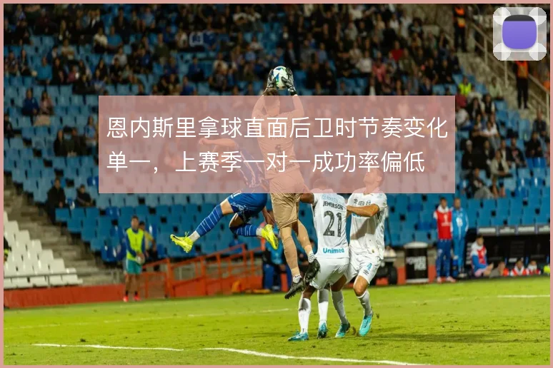 恩内斯里拿球直面后卫时节奏变化单一,上赛季一对一成功率偏低