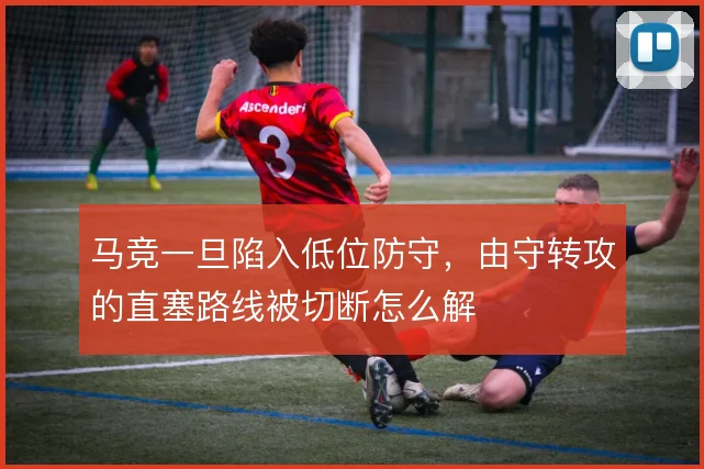 马竞一旦陷入低位防守,由守转攻的直塞路线被切断怎么解