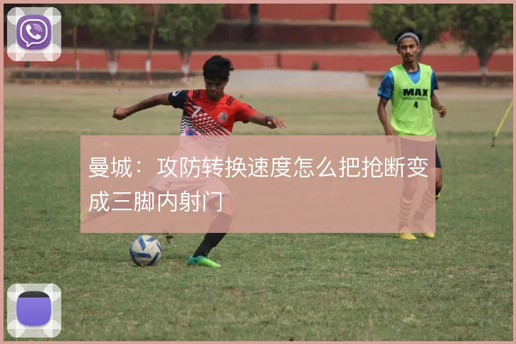 曼城：攻防转换速度怎么把抢断变成三脚内射门
