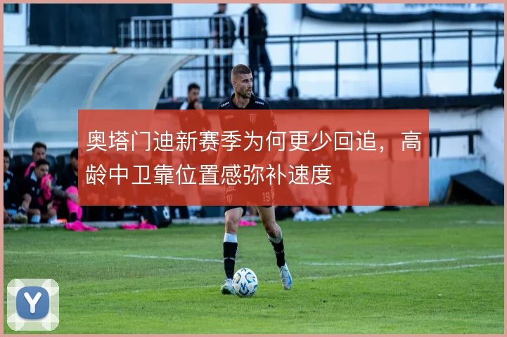 奥塔门迪新赛季为何更少回追,高龄中卫靠位置感弥补速度