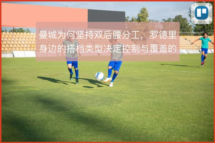 曼城为何坚持双后腰分工，罗德里身边的搭档类型决定控制与覆盖的平衡