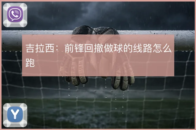吉拉西:前锋回撤做球的线路怎么跑