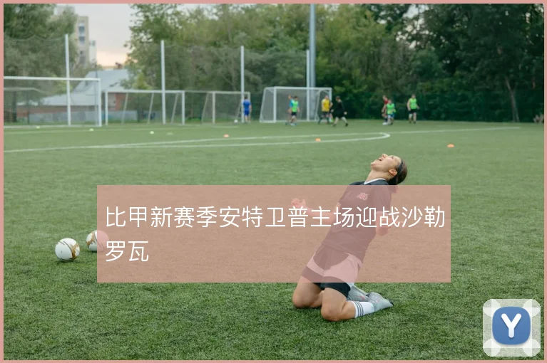 比甲新赛季安特卫普主场迎战沙勒罗瓦