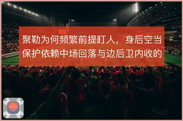 聚勒为何频繁前提盯人，身后空当保护依赖中场回落与边后卫内收的协同