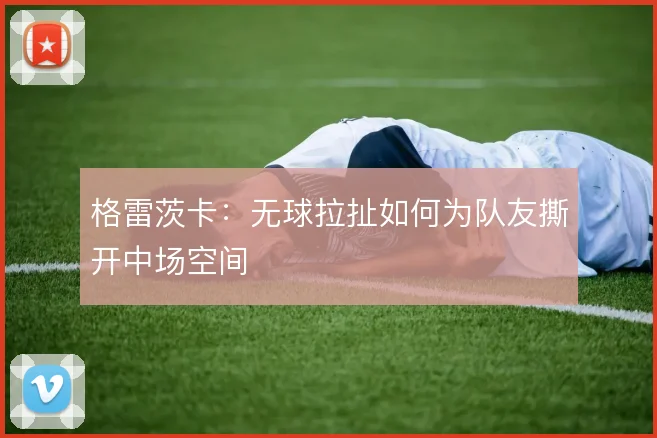 格雷茨卡：无球拉扯如何为队友撕开中场空间