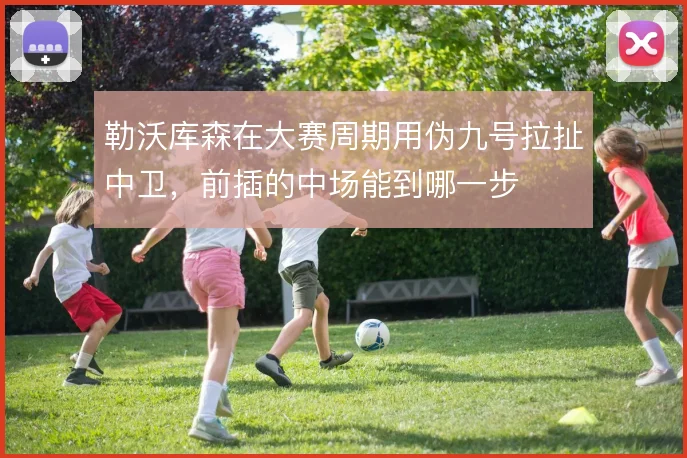 勒沃库森在大赛周期用伪九号拉扯中卫，前插的中场能到哪一步