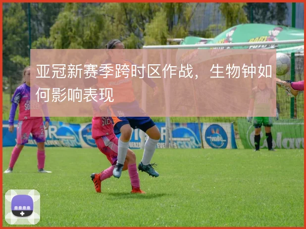 亚冠新赛季跨时区作战,生物钟如何影响表现