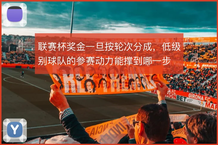 联赛杯奖金一旦按轮次分成,低级别球队的参赛动力能撑到哪一步