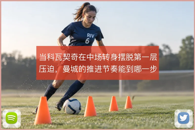 当科瓦契奇在中场转身摆脱第一层压迫，曼城的推进节奏能到哪一步